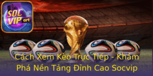 Cach Xem Keo Truc Tiep Kham Pha Nen Tang Inh Cao Socvip