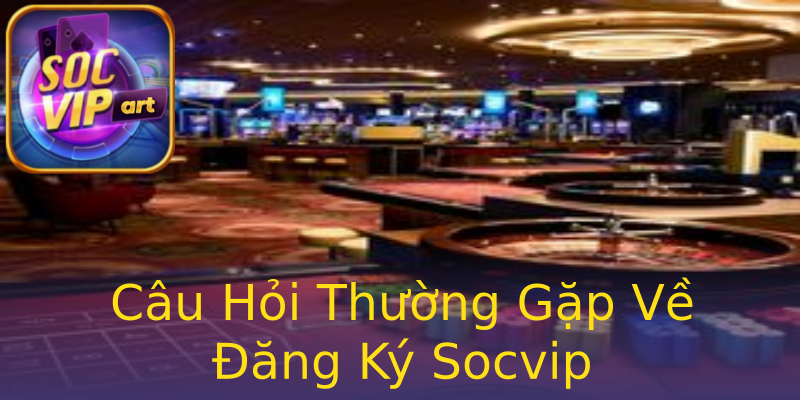 Câu Hỏi Thường Gặp Về Đăng Ký Socvip Câu Hỏi Thường Gặp Về Đăng Ký Socvip
