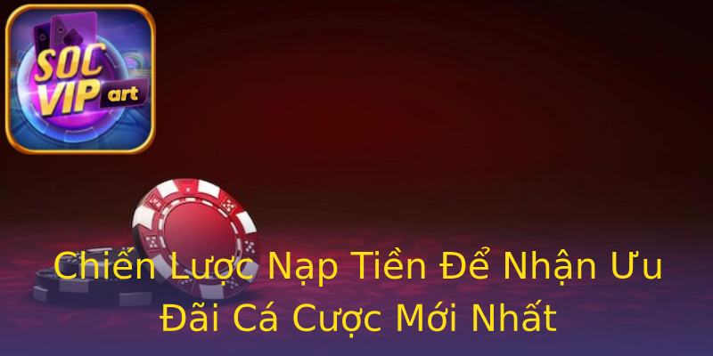 Chiến Lược Nạp Tiền Để Nhận Ưu Đãi Cá Cược Mới Nhất