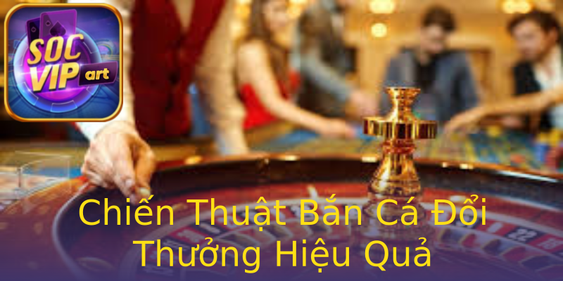Chiến Thuật Bắn Cá Đổi Thưởng Hiệu Quả Chiến Thuật Bắn Cá Đổi Thưởng Hiệu Quả