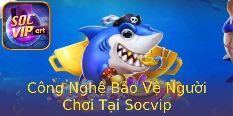 Công Nghệ Bảo Vệ Người Chơi Tại Socvip Công Nghệ Bảo Vệ Người Chơi Tại Socvip
