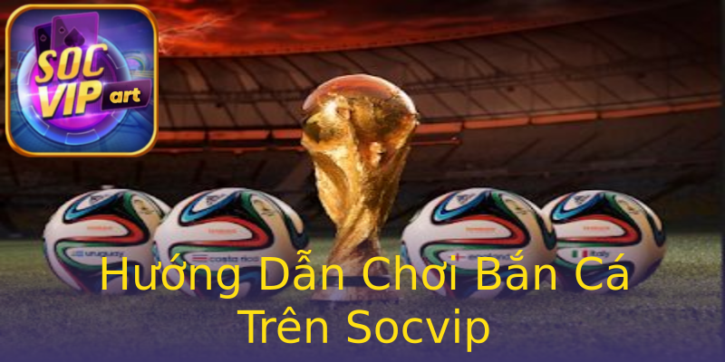 Hướng Dẫn Chơi Bắn Cá Trên Socvip Hướng Dẫn Chơi Bắn Cá Trên Socvip