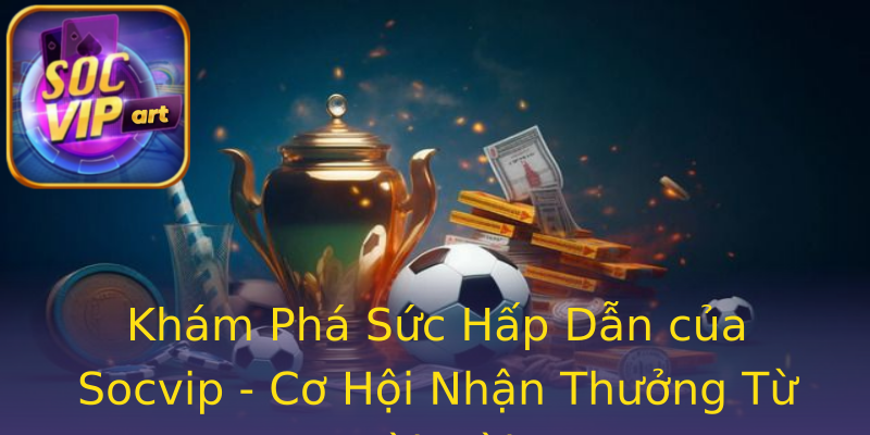 Khám Phá Sức Hấp Dẫn của Socvip - Cơ Hội Nhận Thưởng Từ Lời Mời Khám Phá Sức Hấp Dẫn của Socvip - Cơ Hội Nhận Thưởng Từ Lời Mời