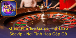 Kham Pha Top Game The Thao Socvip Noi Tinh Hoa Gap Go Am Me