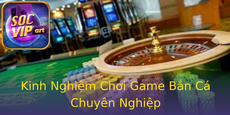Kinh Nghiệm Chơi Game Bắn Cá Chuyên Nghiệp Kinh Nghiệm Chơi Game Bắn Cá Chuyên Nghiệp