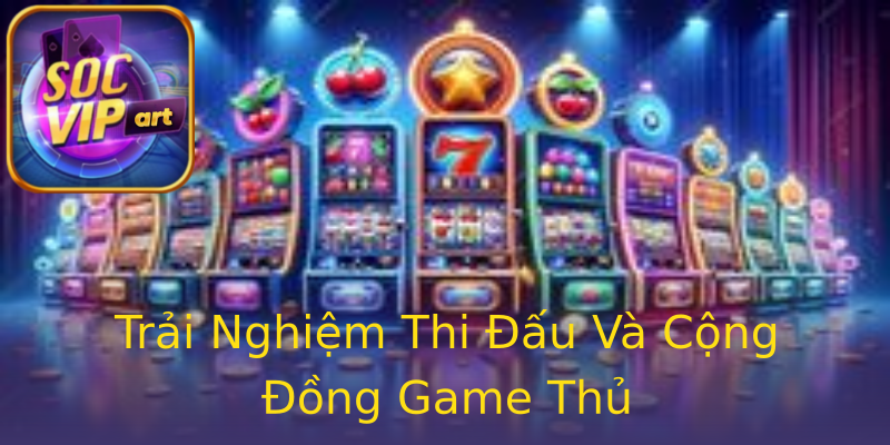 Trải Nghiệm Thi Đấu Và Cộng Đồng Game Thủ Trải Nghiệm Thi Đấu Và Cộng Đồng Game Thủ
