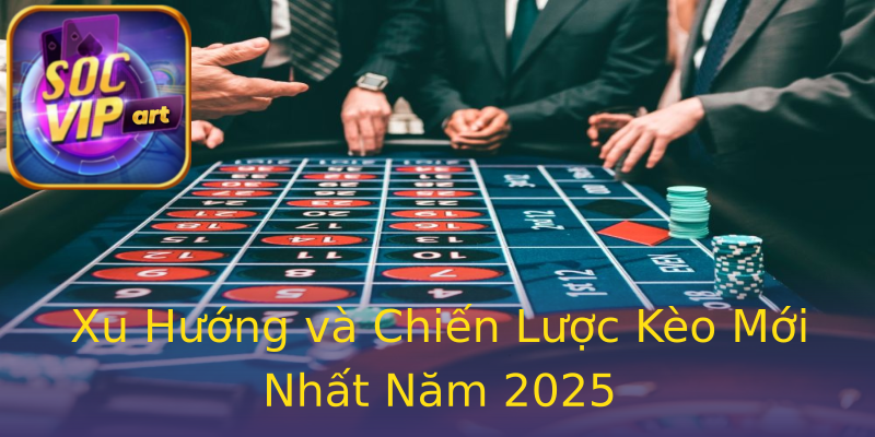Xu Hướng và Chiến Lược Kèo Mới Nhất Năm 2025 Xu Hướng và Chiến Lược Kèo Mới Nhất Năm 2025